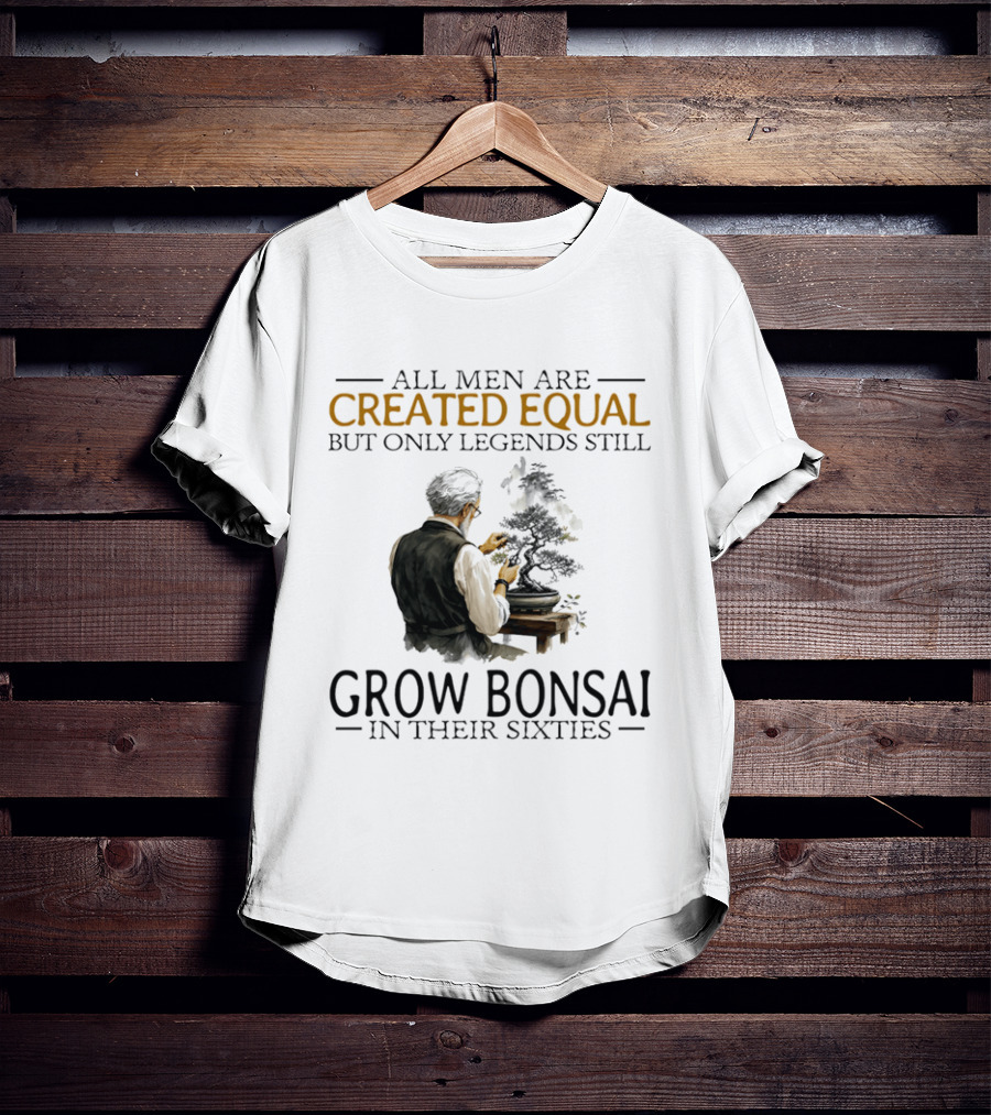 All Men Are Created Equal But Only Legends Still Grow Bonsai In Their Sixties T-Shirt
