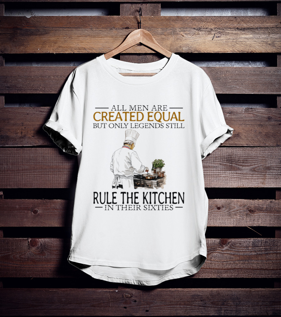 All Men Are Created Equal But Only Legends Still Rule The Kitchen In Their Sixties Chef Cooking T-Shirt