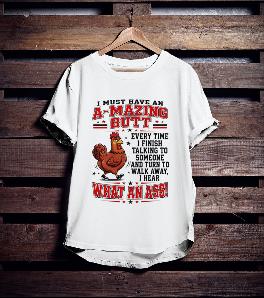 I Must Have An A Mazing Butt Every Time I Finish Talking To Someone And Turn To Walk Away I Hear What An Ass Chicken T-Shirt