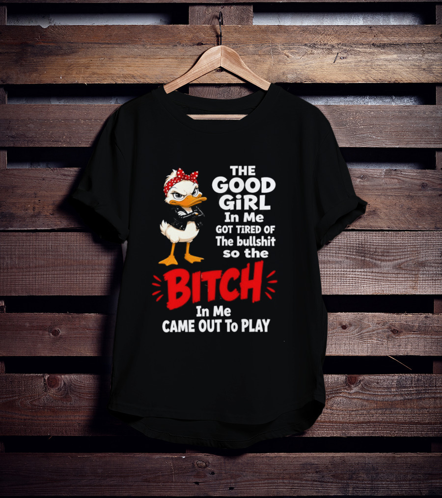 Duck The Good Girl In Me Got Tired Of The Bullshit So The Bitch Came Out To Play T-Shirt