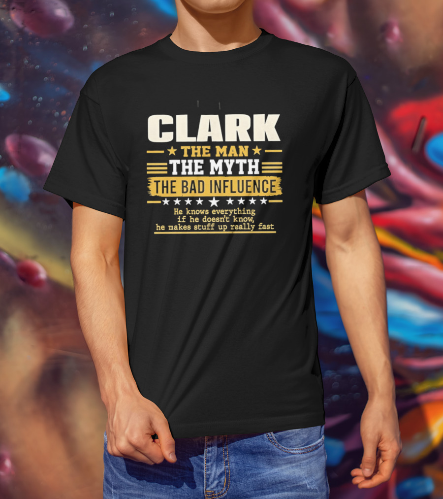Clark The Man The Myth The Bad Influence He Knows Everything Makes Stuff Up Fast T-Shirt