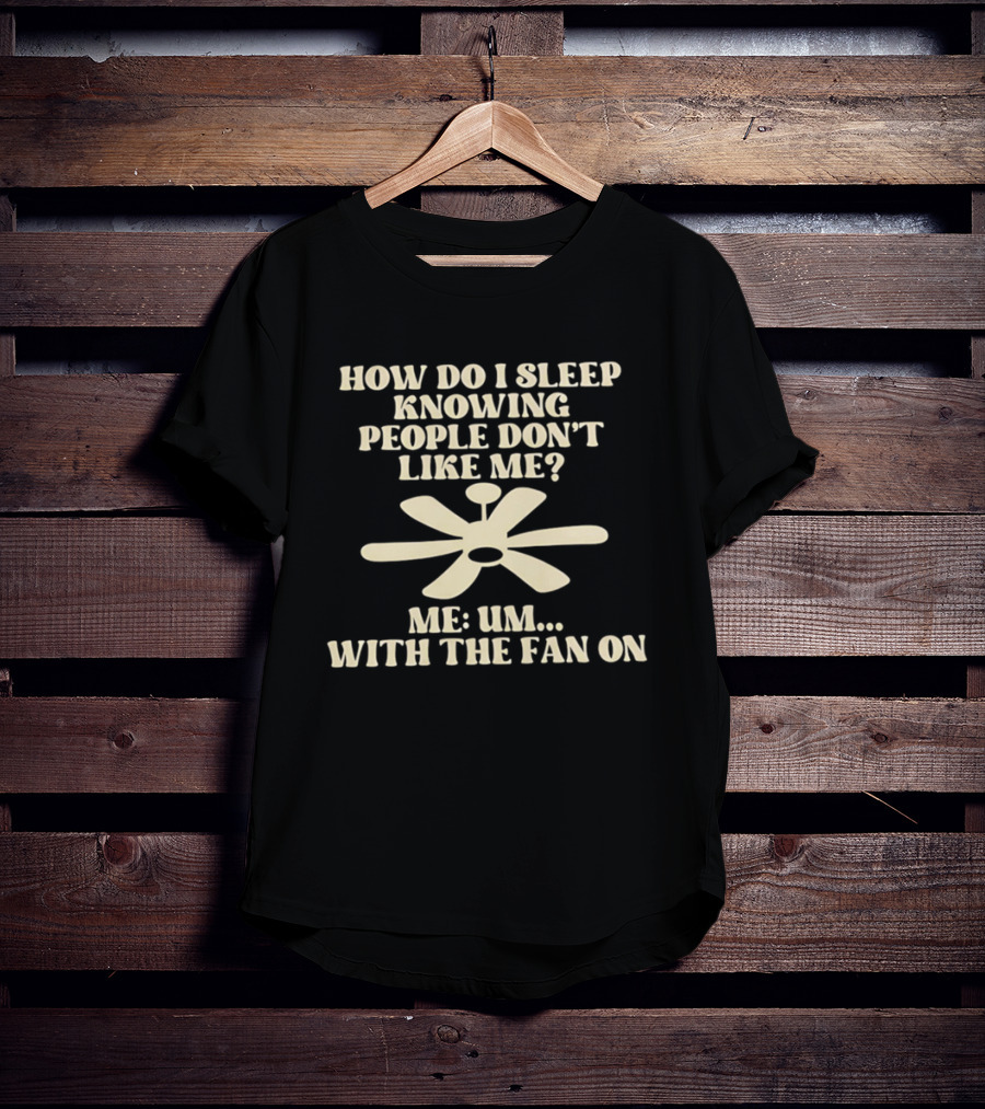 How Do I Sleep Knowing People Don't Like Me Me Um With The Fan On T-Shirt