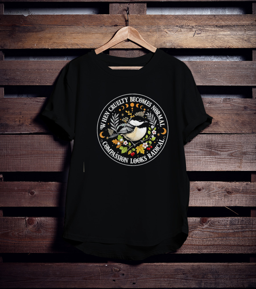 When Cruelty Becomes Normal Compassion Looks Radical Floral Chickadee Nature Motif T-Shirt