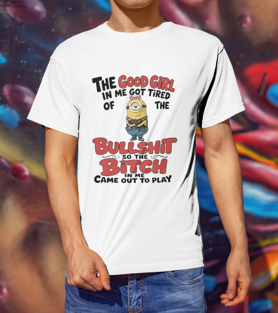 Minion The Good Girl In Me Got Tired Of The Bullshit So The Bitch Came Out To Play T-Shirt