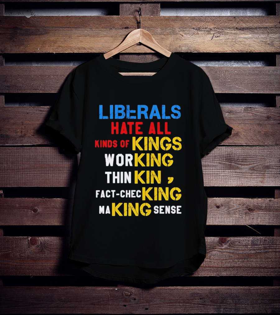 Liberals Hate All Kinds Of Kings Working Thinking Fact Checking Making Sense T-Shirt