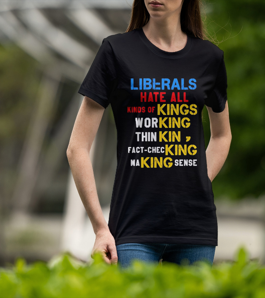 Liberals Hate All Kinds Of Kings Working Thinking Fact Checking Making Sense T-Shirt