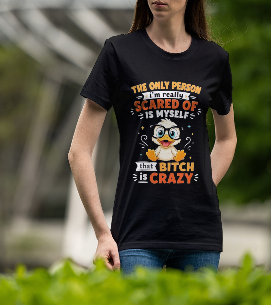 The Only Person I'm Really Scared Of Is Myself That Bitch Is Crazy Duck T-Shirt