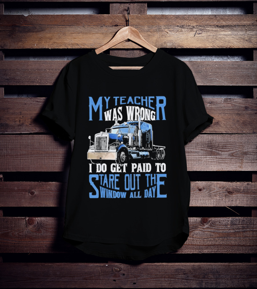 My Teacher Was Wrong I Do Get Paid To Stare Out The Window All Day Truck T-Shirt