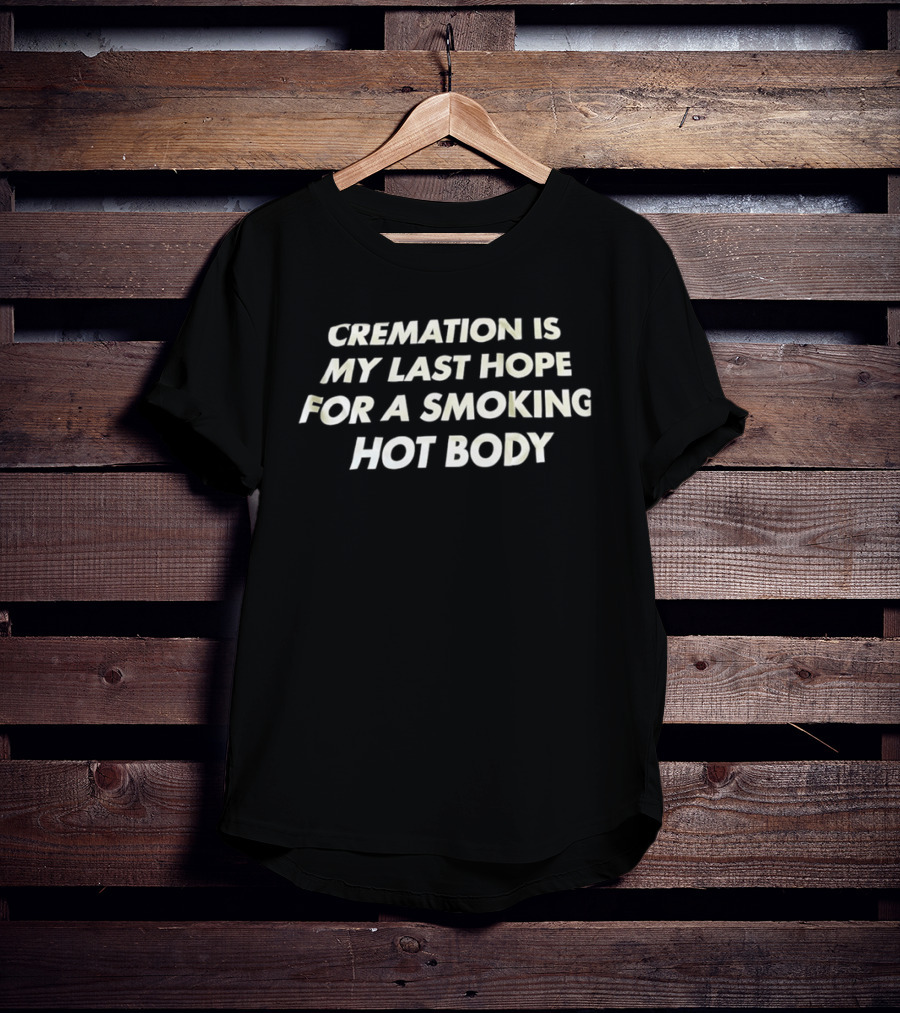 Cremation Is My Last Hope For A Smoking Hot Body Clever Humor T-Shirt