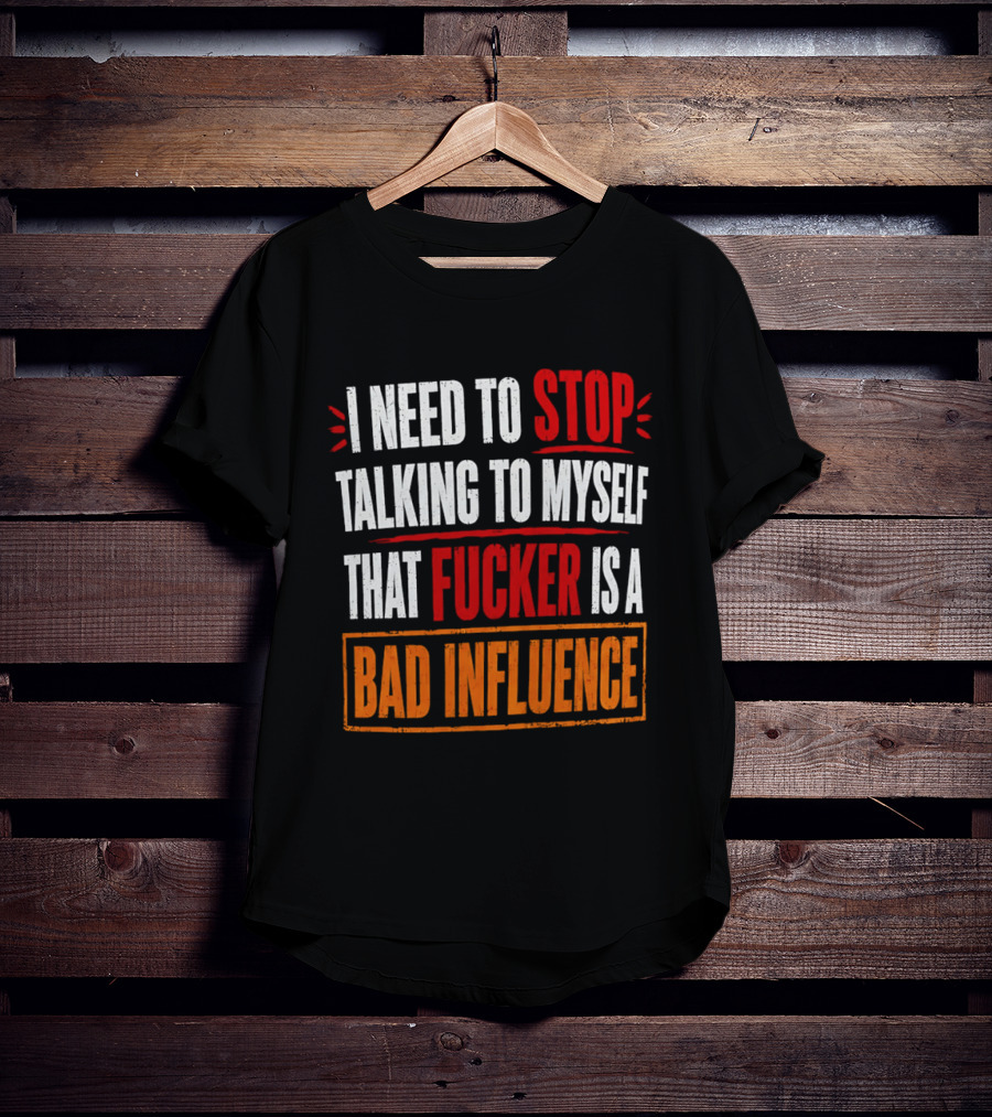 I Need To Stop Talking To Myself That Fucker Is A Bad Influence T-Shirt