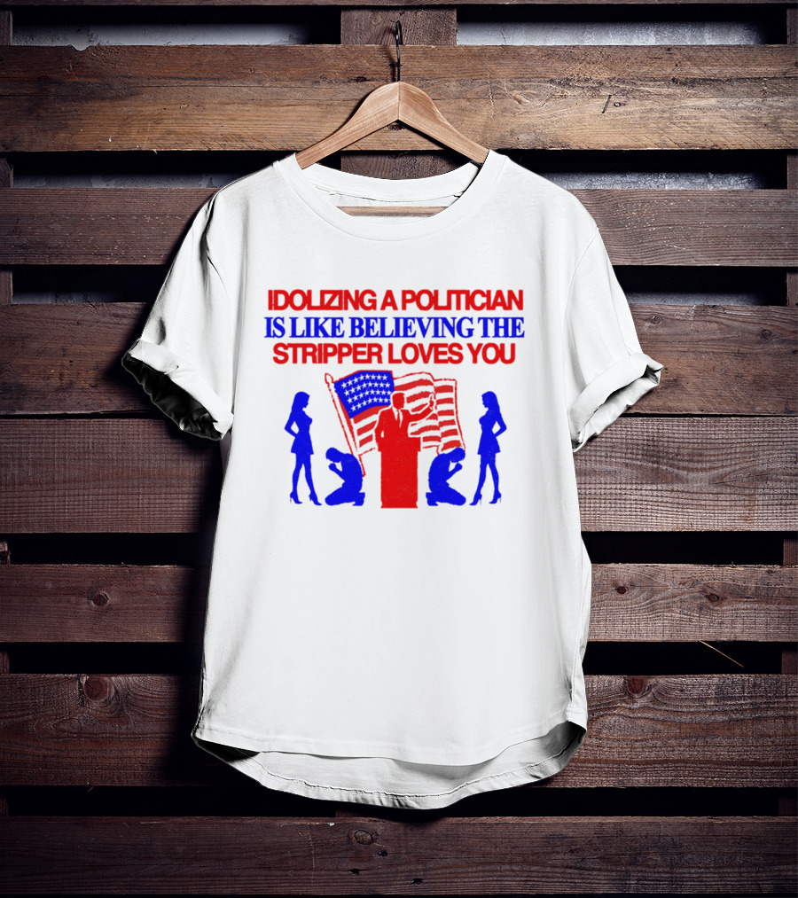 Idolizing A Politician Is Like Believing The Stripper Loves You American Flag Politician T-Shirt
