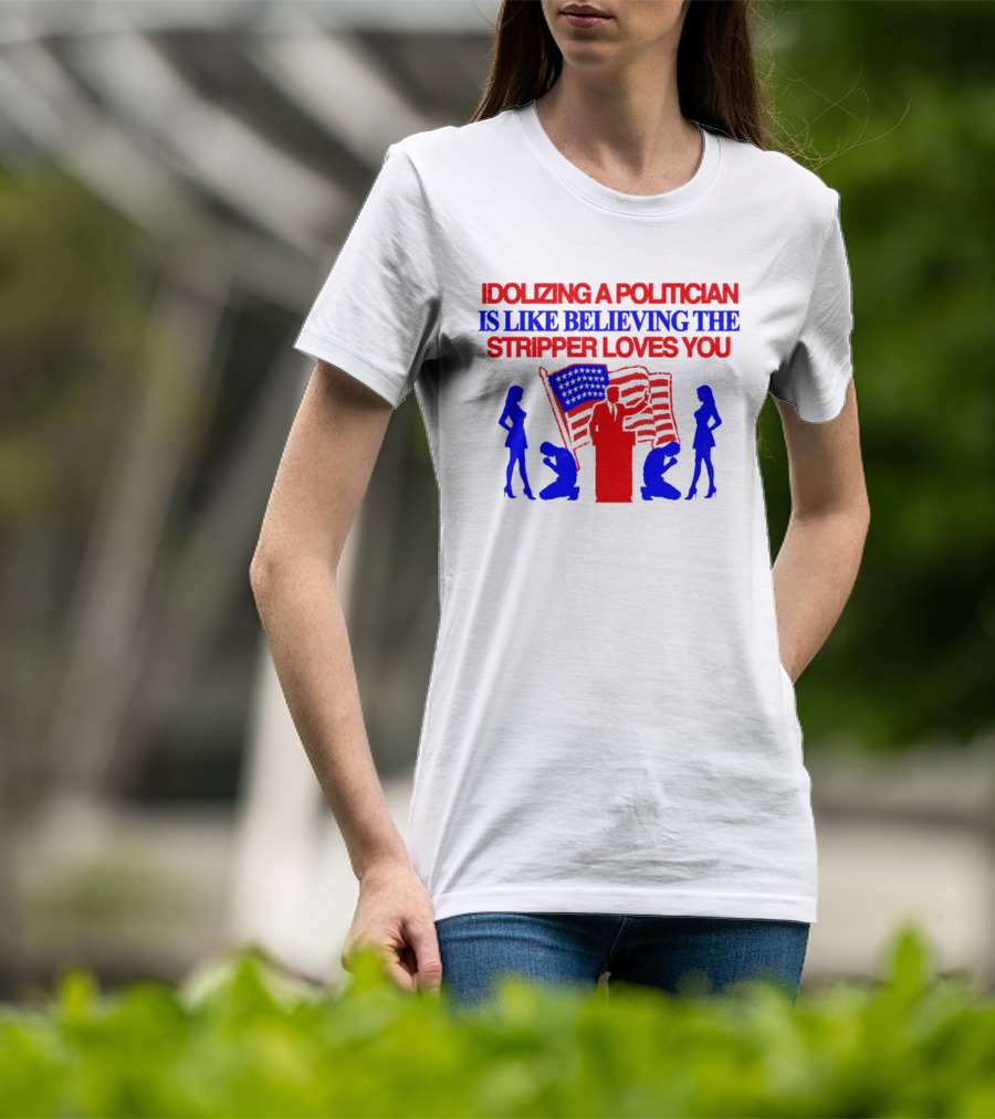 Idolizing A Politician Is Like Believing The Stripper Loves You American Flag Politician T-Shirt
