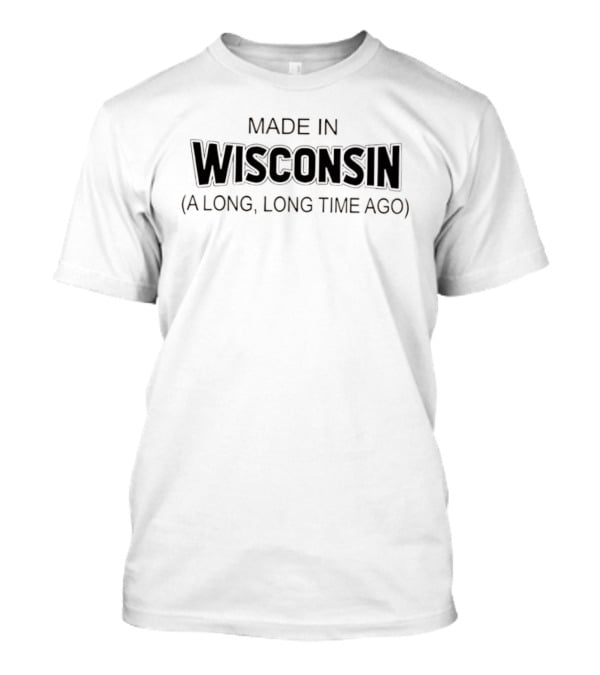 Made In Wisconsin A Long Long Time Ago T-Shirt