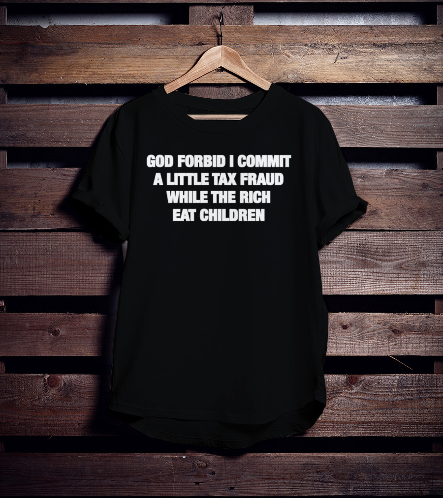God Forbid I Commit A Little Tax Fraud While The Rich Eat Children T-Shirt