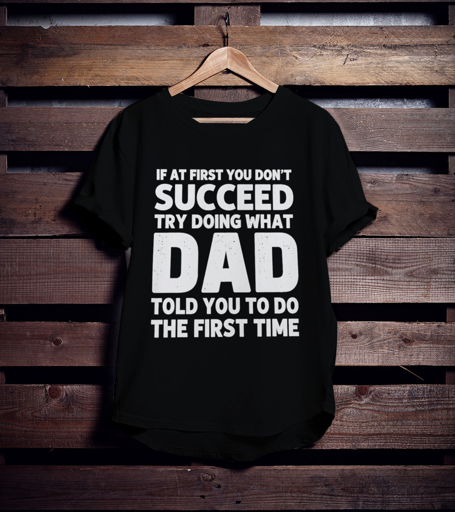 If At First You Don't Succeed Try Doing What Dad Told You To Do The First Time Dad Advice T-Shirt