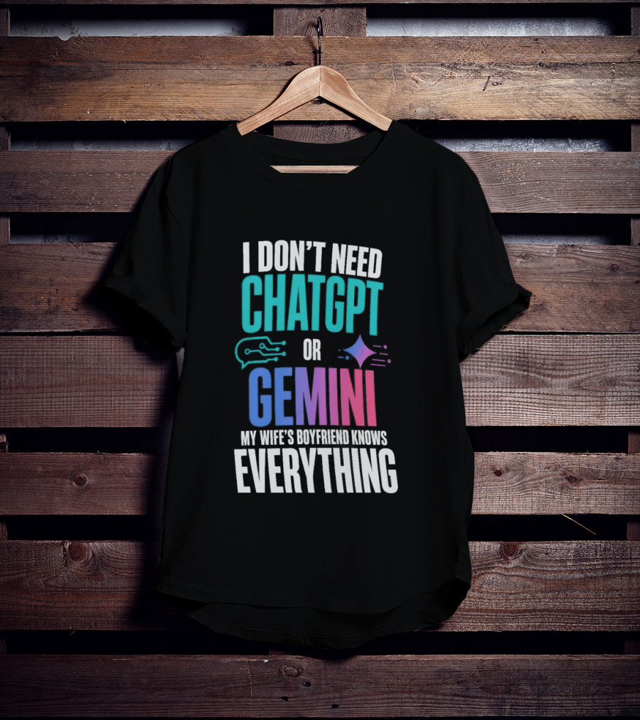 I Don't Need Chatgpt Or Gemini My Wife's Boyfriend Knows Everything T-Shirt