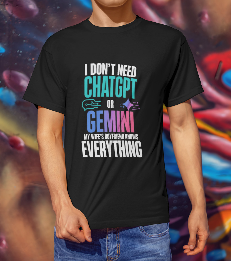 I Don't Need Chatgpt Or Gemini My Wife's Boyfriend Knows Everything T-Shirt