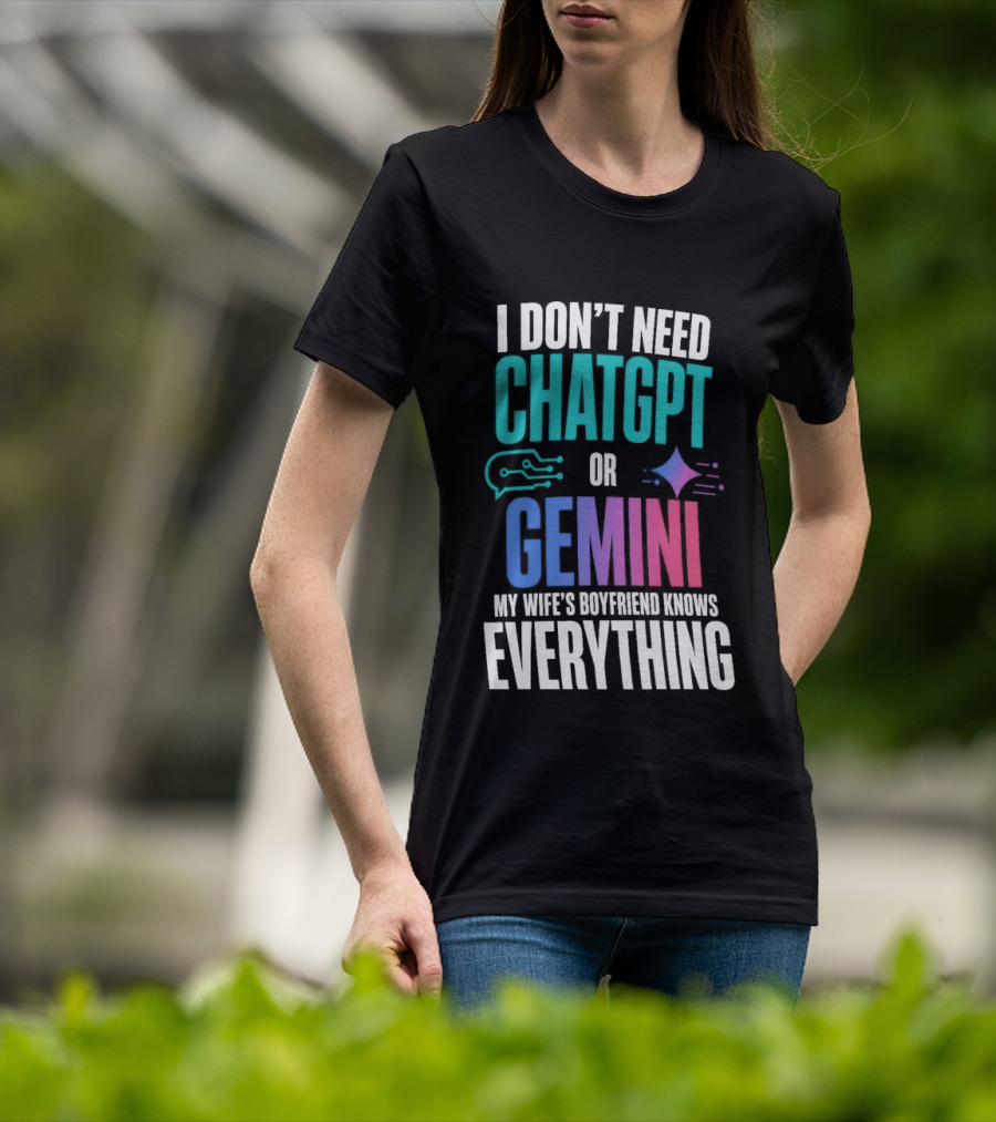 I Don't Need Chatgpt Or Gemini My Wife's Boyfriend Knows Everything T-Shirt