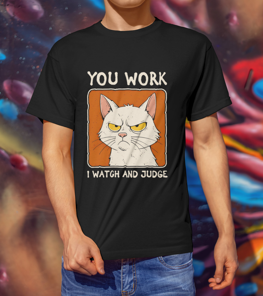 You Work I And Judge Cat Grumpy Attitude T-Shirt
