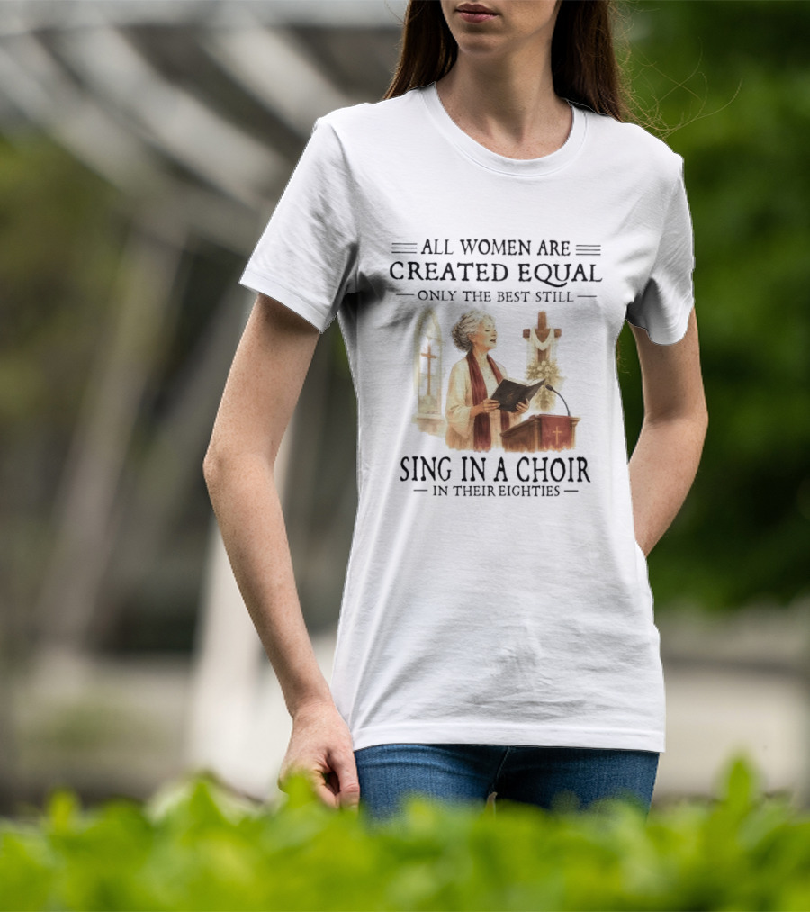 All Women Are Created Equal Only The Best Still Sing In A Choir In Their Eighties T-Shirt