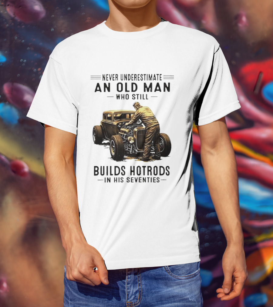 Never Underestimate An Old Man Who Still Builds Hotrods In His Seventies Vintage Car T-Shirt