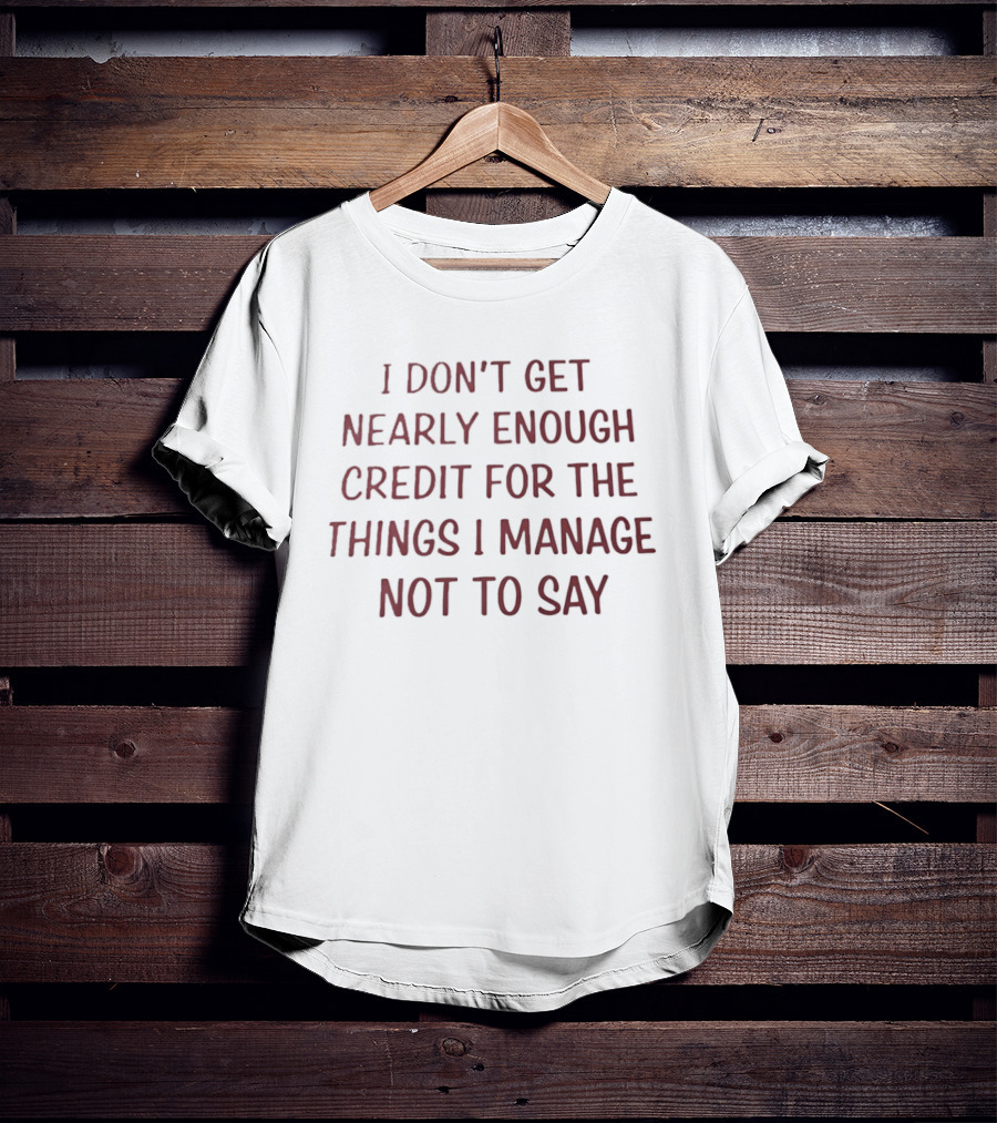 I Don't Get Nearly Enough Credit For The Things I Manage Not To Say T-Shirt