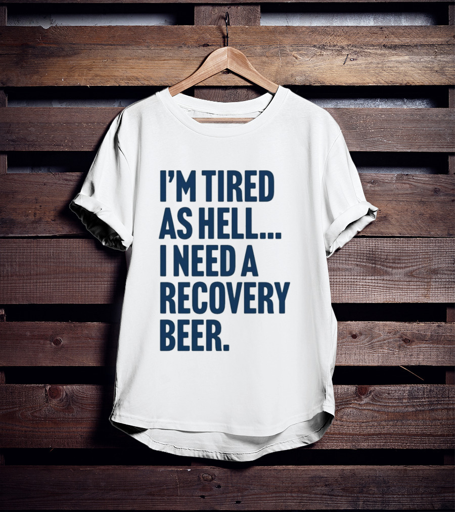 I'm Tired As Hell I Need A Recovery Beer T-Shirt