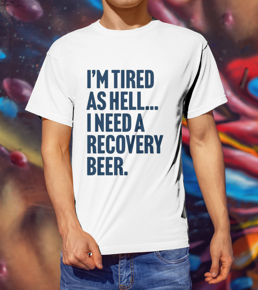 I'm Tired As Hell I Need A Recovery Beer T-Shirt