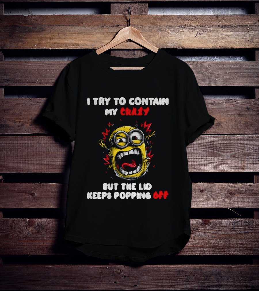 Minion Angry I Try To Contain My Crazy But The Lid Keeps Popping Off T-Shirt