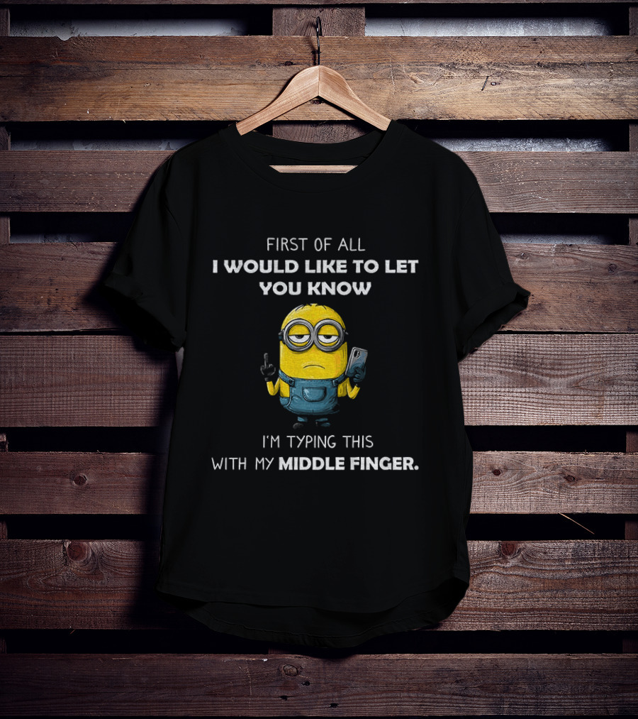 First Of All I Would Like To Let You Know Minion Holding IPhone Middle Finger Typing T-Shirt