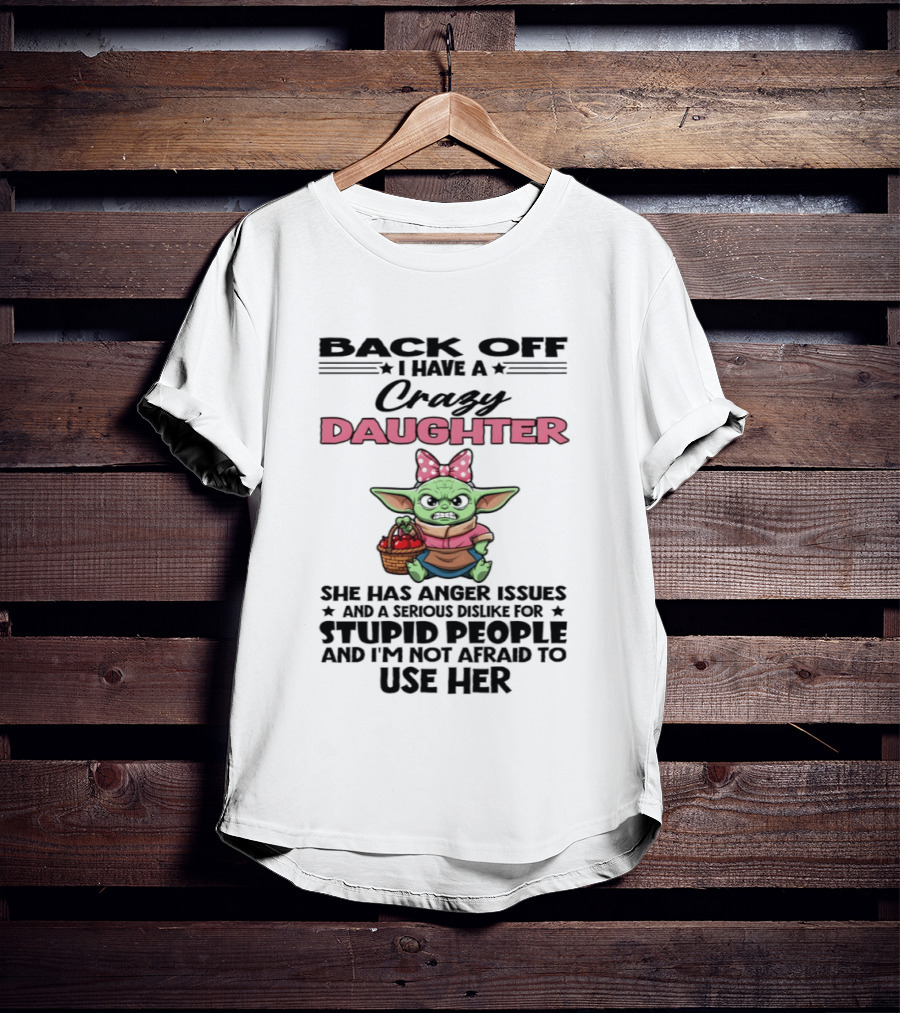 Back Off I Have A Crazy Daughter Angry Baby Yoda With Anger Issues Serious Dislike For Stupid People T-Shirt