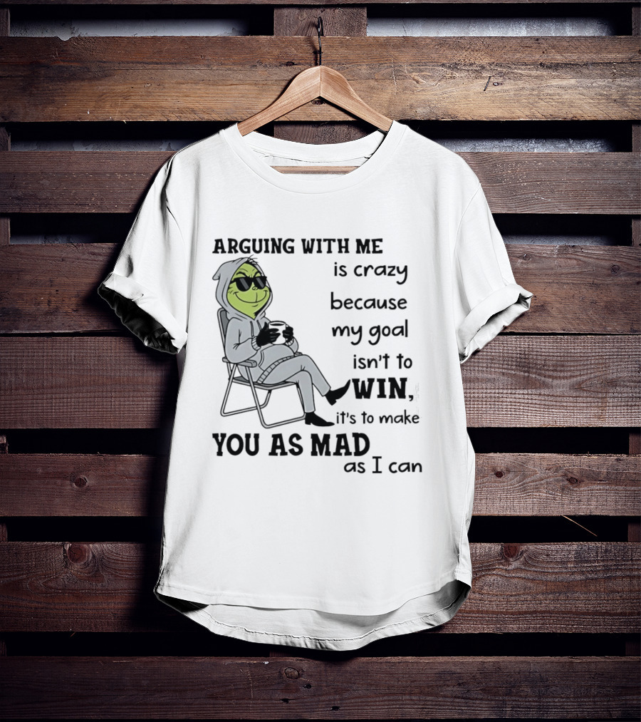 Grinch Arguing With Me Is Crazy Because My Goal Isn't To Win It's To Make You As Mad As I Can T-Shirt