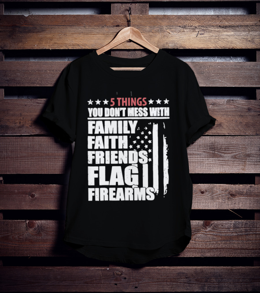 5 Things You Don't Mess With Family Faith Friends Flag Firearms Stars Stripes Patriotic T-Shirt