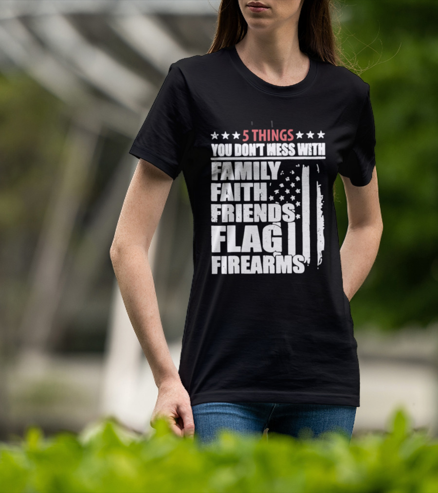 5 Things You Don't Mess With Family Faith Friends Flag Firearms Stars Stripes Patriotic T-Shirt