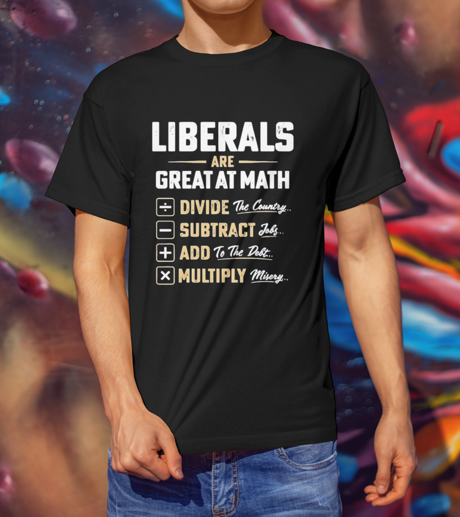Liberals Are Great At Math Divide The Country Subtract Jobs Add To The Debt Multiply Misery T-Shirt