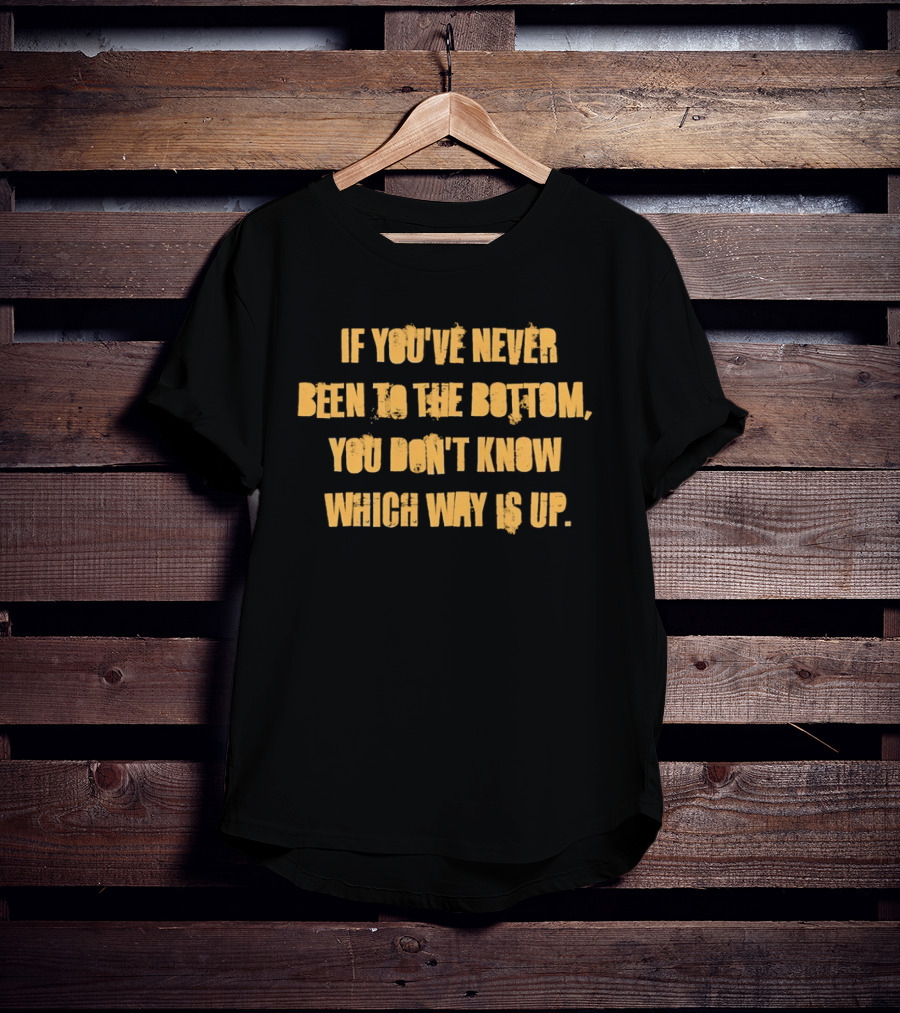 If You've Never Been To The Bottom You Don't Know Which Way Is Up T-Shirt