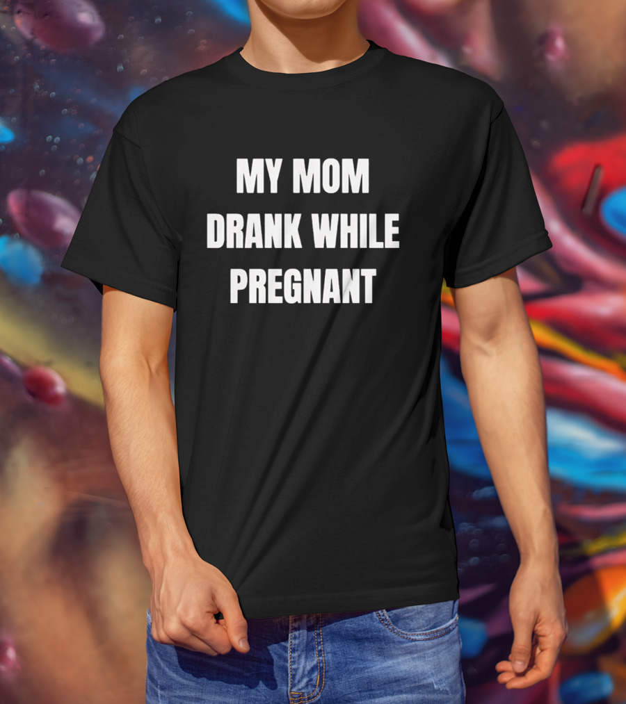 My Mom Drank While Pregnant T-Shirt