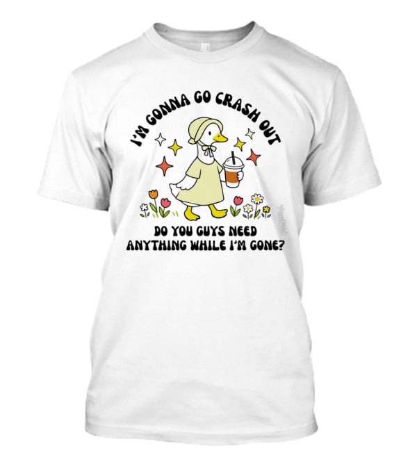 I'm Gonna Go Crash Out Do You Guys Need Anything While I'm Gone Duck With Flowers And Drink T-Shirt