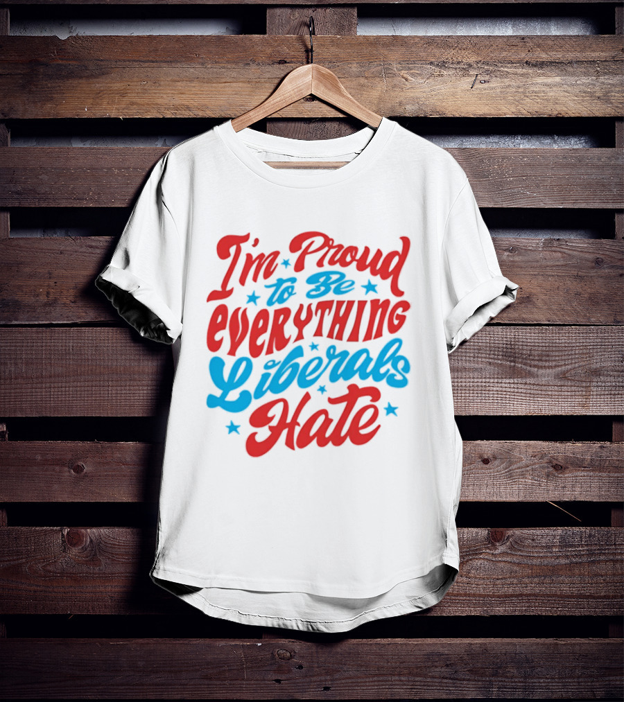 I'm Proud To Be Everything Liberals Hate Statement With Stars T-Shirt