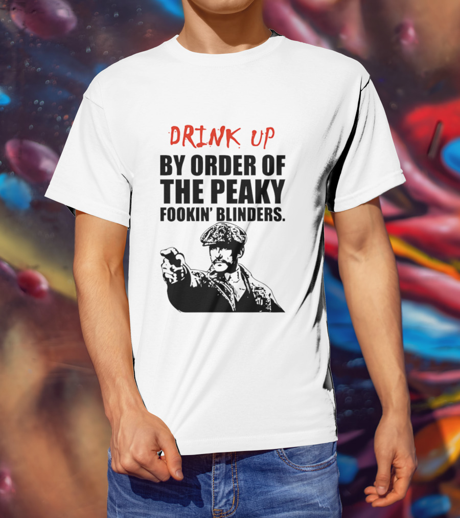 Drink Up By Order Of The Peaky Fookin’ Blinders Tommy Shelby T-Shirt