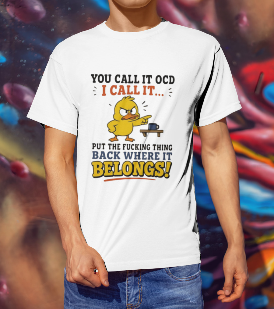 You Call It OCD I Call It Put The Fucking Thing Back Where It Belongs Duck T-Shirt