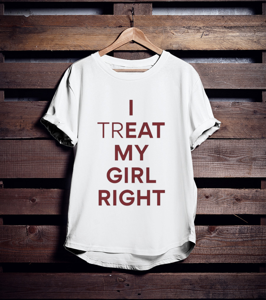 I Treat My Girl Right I Eat My Girl Right T-Shirt