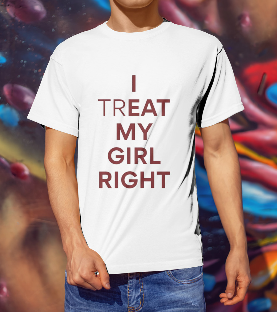 I Treat My Girl Right I Eat My Girl Right T-Shirt