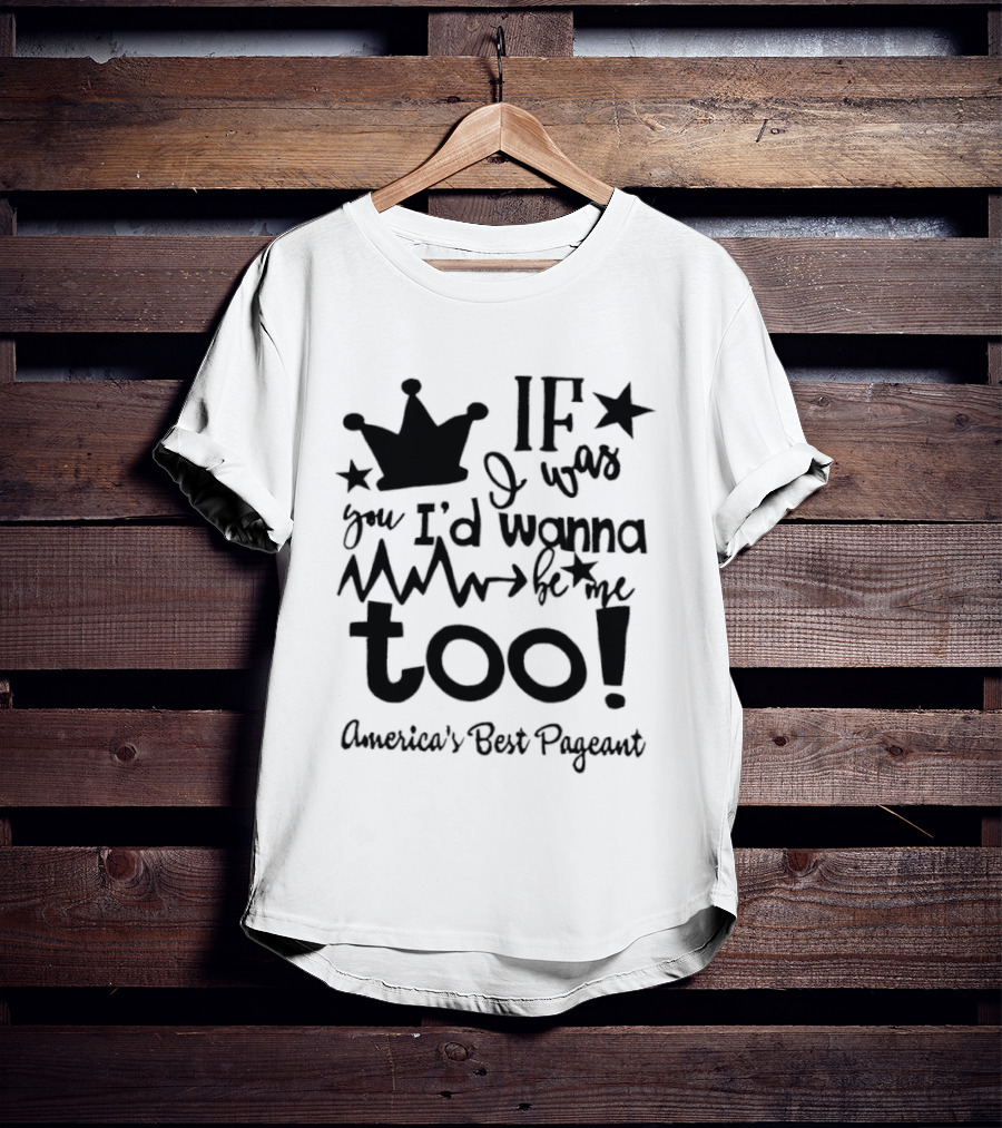 IF I Was You I'd Wanna Be Me Too American's Best Pageant T-Shirt