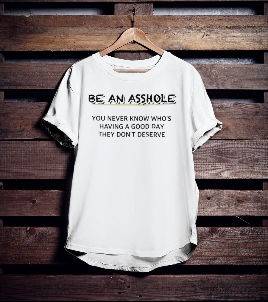 Be An Asshole You Never Know Who's Having A Good Day They Don't Deserve T-Shirt