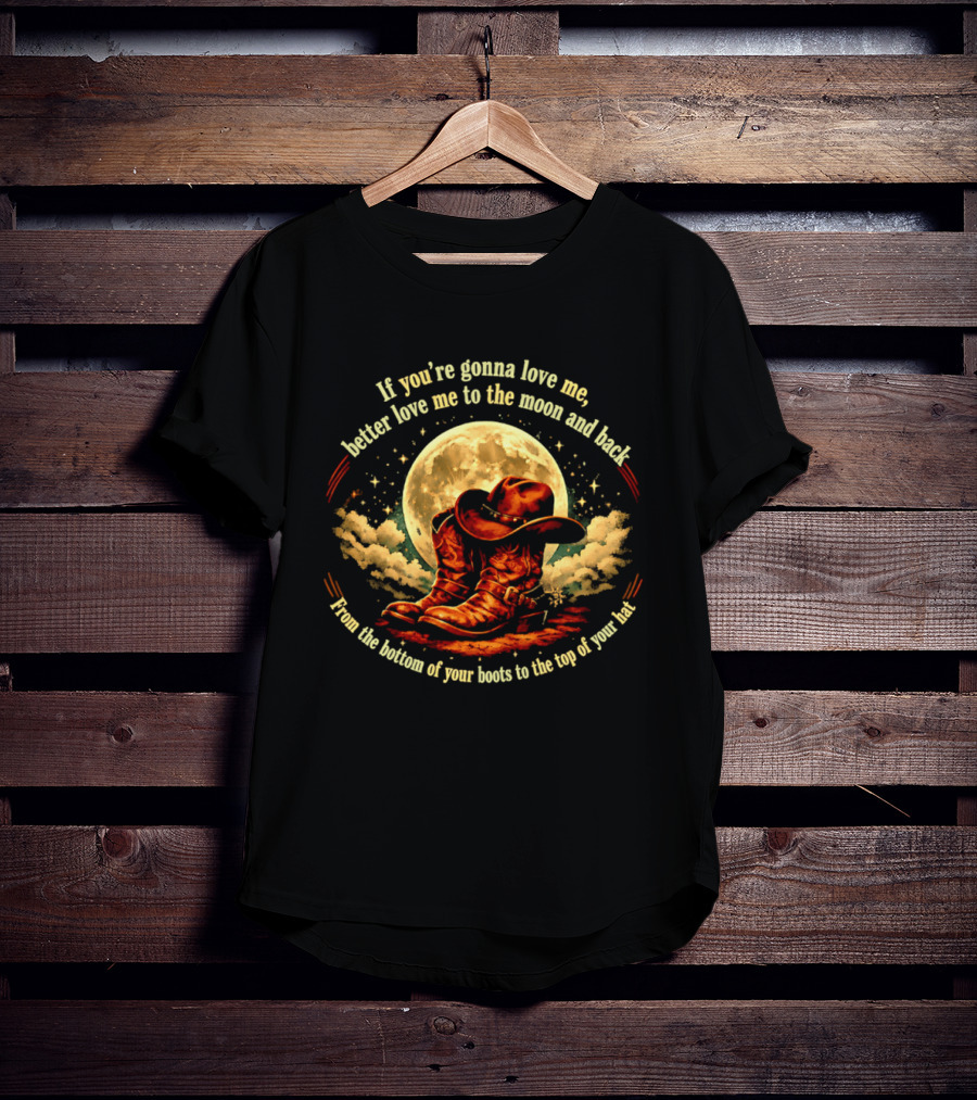 If You're Gonna Love Me Better Love Me To The Moon And Back From The Bottom Of Your Boots To The Top Of Your Hat T-Shirt