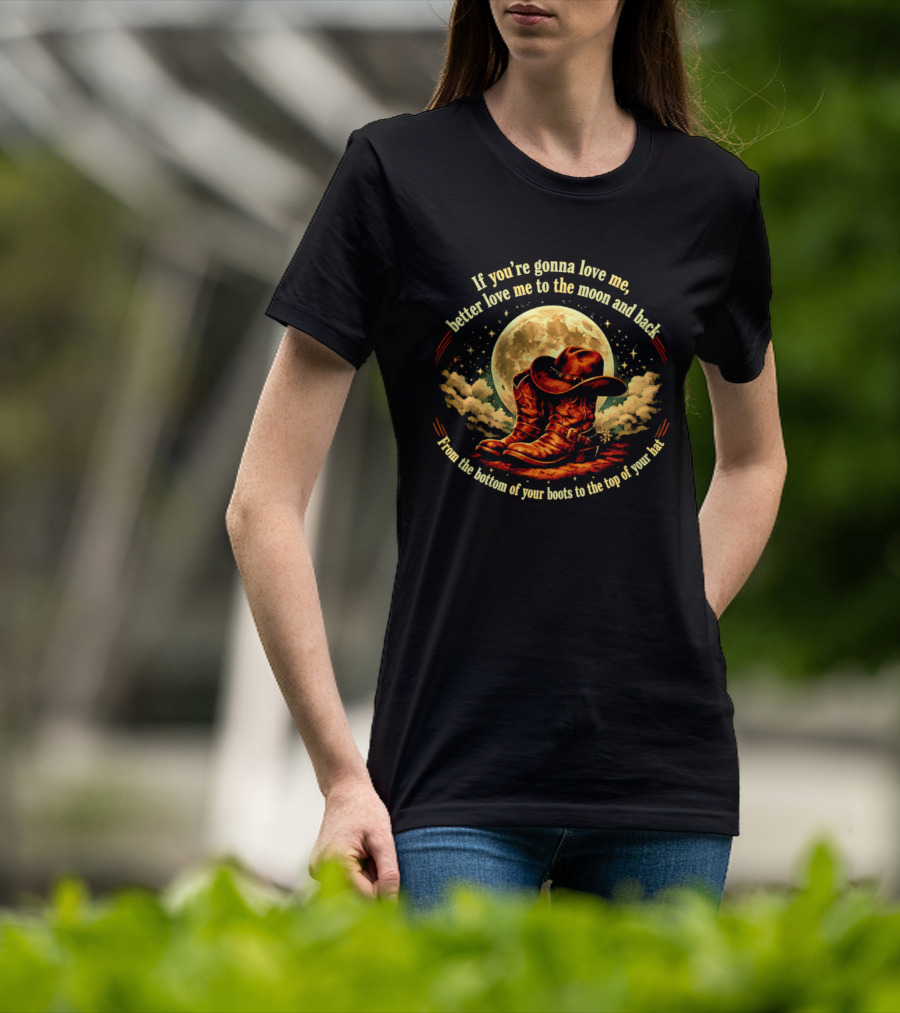 If You're Gonna Love Me Better Love Me To The Moon And Back From The Bottom Of Your Boots To The Top Of Your Hat T-Shirt