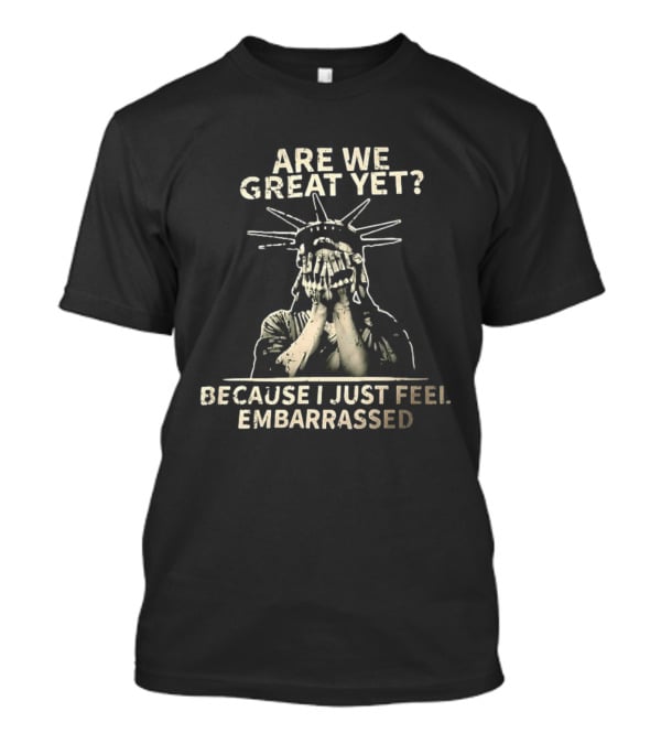 Are We Great Yet Because I Just Feel Embarrassed Statue Of Liberty T-Shirt