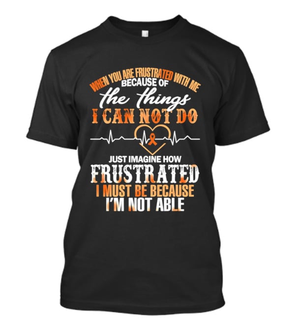 When You Are Frustrated With Me Because Of The Things I Can Not Do Just Imagine How Frustrated I Must Be Because I'm Not Able T-Shirt