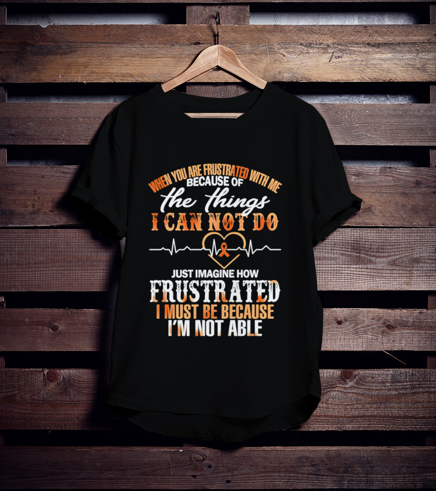 When You Are Frustrated With Me Because Of The Things I Can Not Do Just Imagine How Frustrated I Must Be Because I'm Not Able T-Shirt